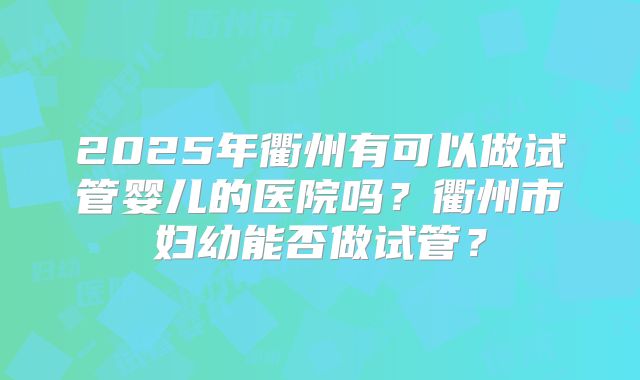 2025年衢州有可以做试管婴儿的医院吗？衢州市妇幼能否做试管？
