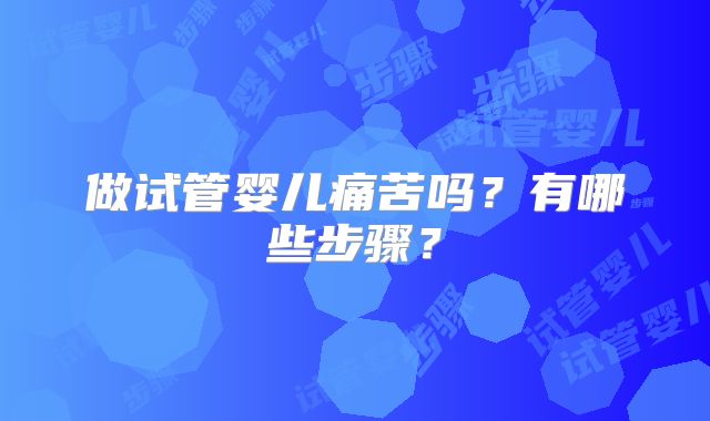 做试管婴儿痛苦吗？有哪些步骤？