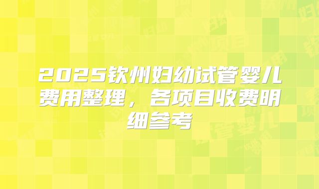 2025钦州妇幼试管婴儿费用整理，各项目收费明细参考