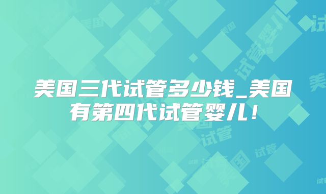 美国三代试管多少钱_美国有第四代试管婴儿！