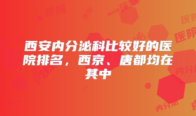西安内分泌科比较好的医院排名,西京、唐都均在其中