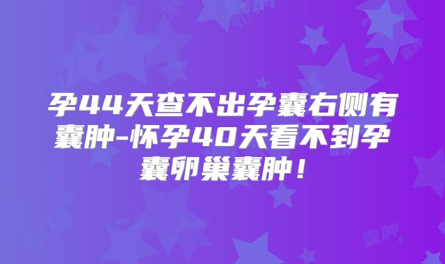 孕44天查不出孕囊右侧有囊肿-怀孕40天看不到孕囊卵巢囊肿！