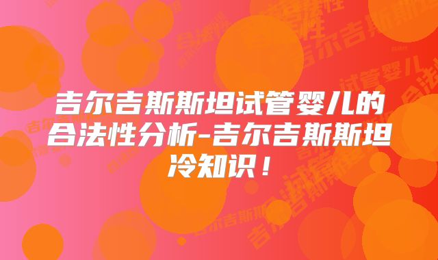 吉尔吉斯斯坦试管婴儿的合法性分析-吉尔吉斯斯坦冷知识！
