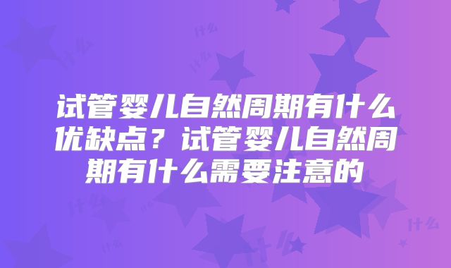 试管婴儿自然周期有什么优缺点？试管婴儿自然周期有什么需要注意的