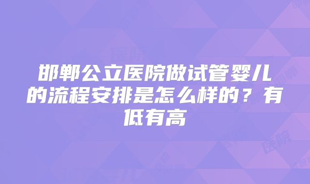 邯郸公立医院做试管婴儿的流程安排是怎么样的？有低有高