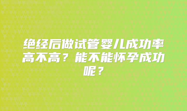 绝经后做试管婴儿成功率高不高?能不能怀孕成功呢?
