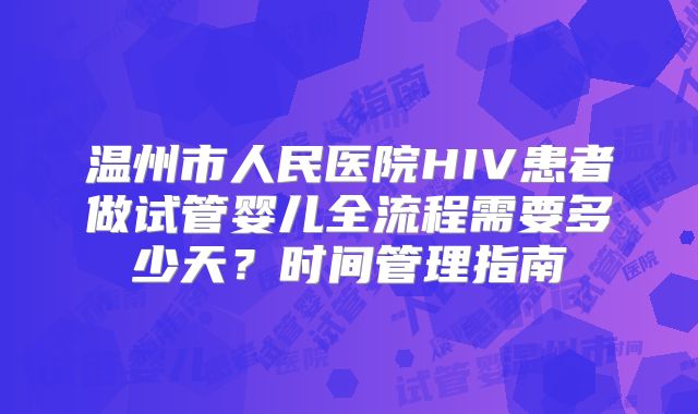 温州市人民医院HIV患者做试管婴儿全流程需要多少天？时间管理指南