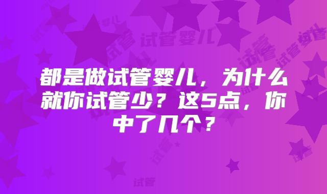 都是做试管婴儿，为什么就你试管少？这5点，你中了几个？