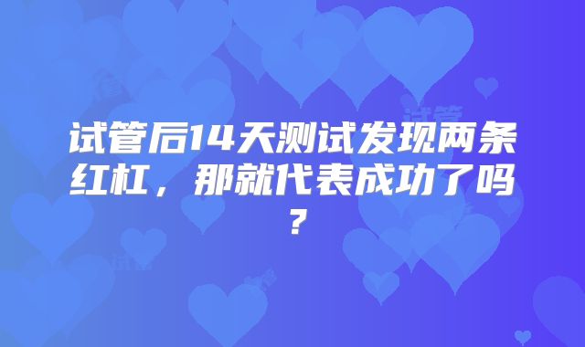 试管后14天测试发现两条红杠,那就代表成功了吗?