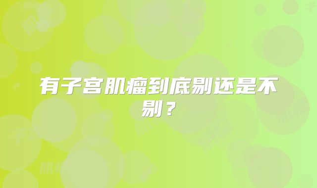 有子宫肌瘤到底剔还是不剔？