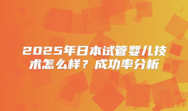 2025年日本试管婴儿技术怎么样?成功率分析