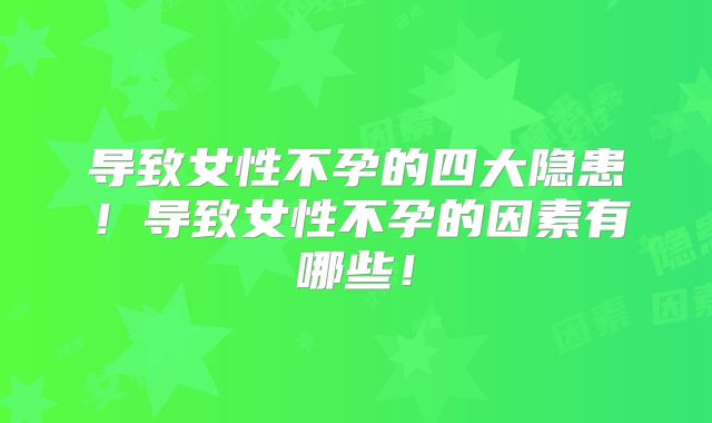 导致女性不孕的四大隐患!导致女性不孕的因素有哪些!