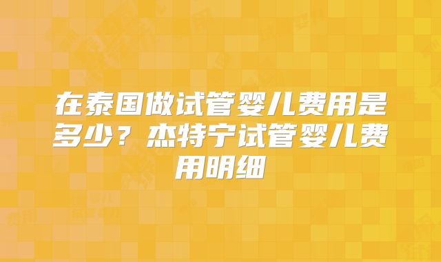 在泰国做试管婴儿费用是多少？杰特宁试管婴儿费用明细