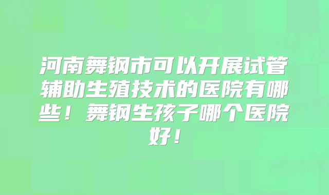 河南舞钢市可以开展试管辅助生殖技术的医院有哪些!舞钢生孩子哪个医院好!