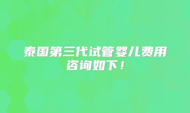 泰国第三代试管婴儿费用咨询如下!