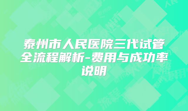 泰州市人民医院三代试管全流程解析-费用与成功率说明