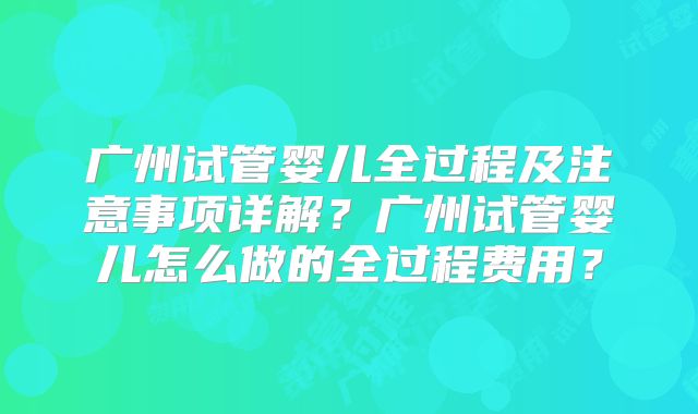 广州试管婴儿全过程及注意事项详解?广州试管婴儿怎么做的全过程费用?