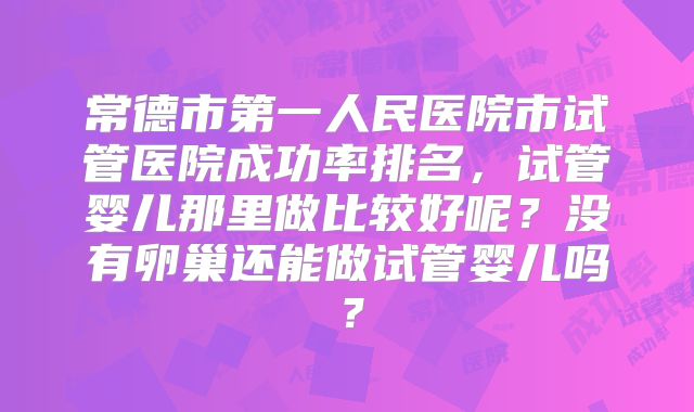 常德市第一人民医院市试管医院成功率排名,试管婴儿那里做比较好呢?没有卵巢还能做试管婴儿吗?