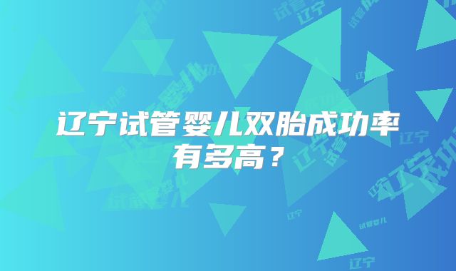 辽宁试管婴儿双胎成功率有多高？