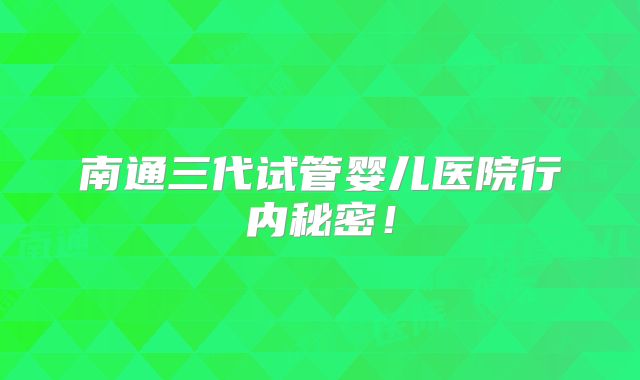南通三代试管婴儿医院行内秘密！