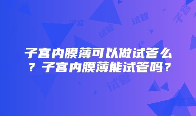 子宫内膜薄可以做试管么？子宫内膜薄能试管吗？