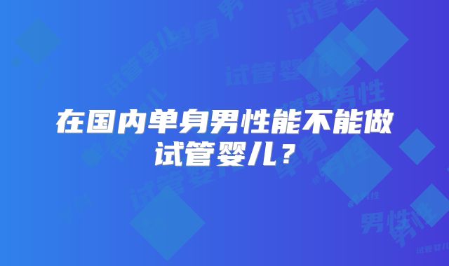在国内单身男性能不能做试管婴儿?