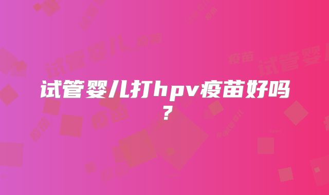 试管婴儿打hpv疫苗好吗?