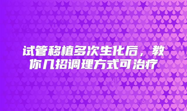试管移植多次生化后,教你几招调理方式可治疗