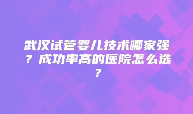 武汉试管婴儿技术哪家强?成功率高的医院怎么选?