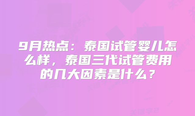 9月热点：泰国试管婴儿怎么样，泰国三代试管费用的几大因素是什么？
