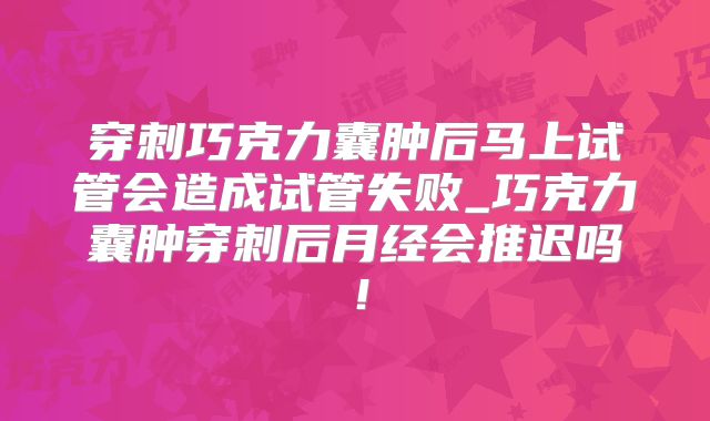 穿刺巧克力囊肿后马上试管会造成试管失败_巧克力囊肿穿刺后月经会推迟吗！