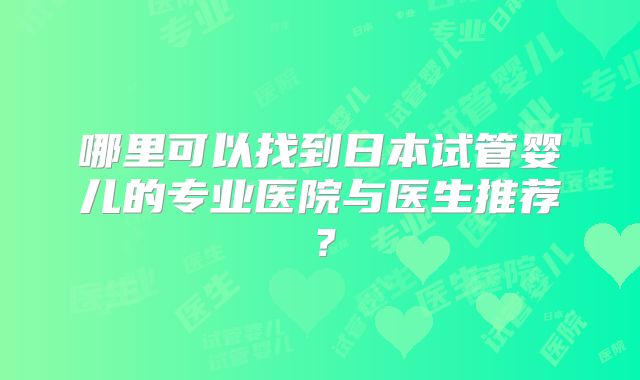 哪里可以找到日本试管婴儿的专业医院与医生推荐？