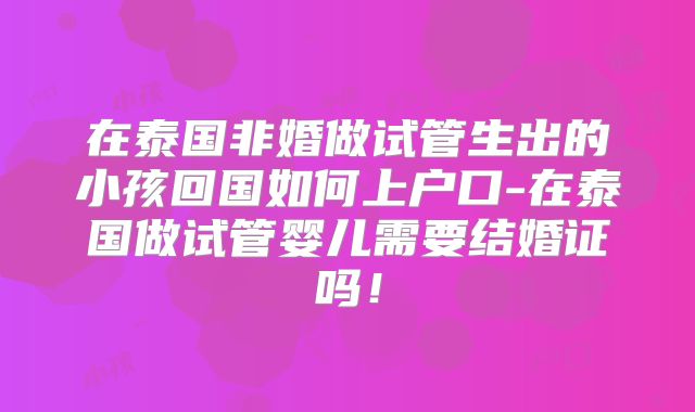 在泰国非婚做试管生出的小孩回国如何上户口-在泰国做试管婴儿需要结婚证吗！