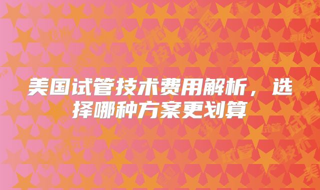 美国试管技术费用解析，选择哪种方案更划算