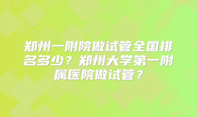 郑州一附院做试管全国排名多少?郑州大学第一附属医院做试管?