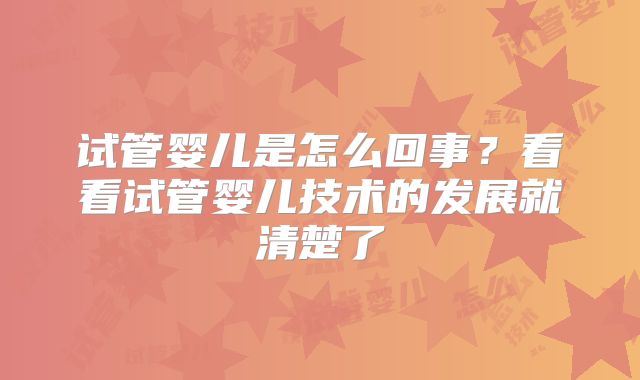 试管婴儿是怎么回事?看看试管婴儿技术的发展就清楚了