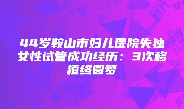 44岁鞍山市妇儿医院失独女性试管成功经历:3次移植终圆梦