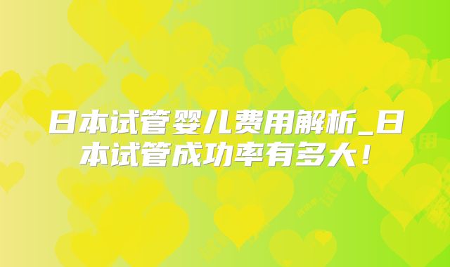 日本试管婴儿费用解析_日本试管成功率有多大！