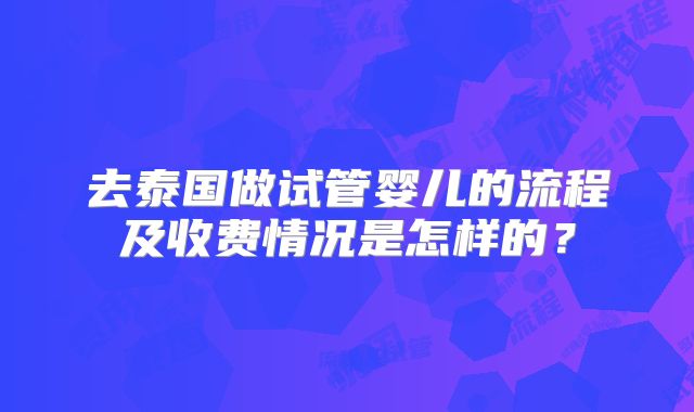 去泰国做试管婴儿的流程及收费情况是怎样的？