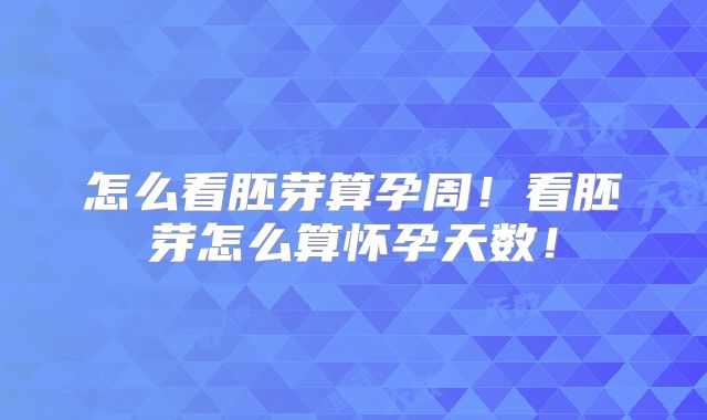怎么看胚芽算孕周!看胚芽怎么算怀孕天数!