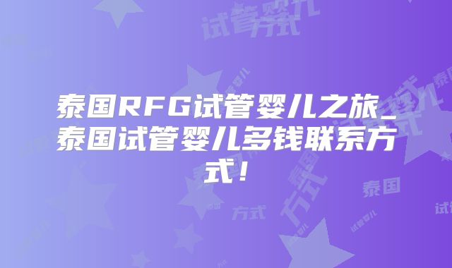 泰国RFG试管婴儿之旅_泰国试管婴儿多钱联系方式！
