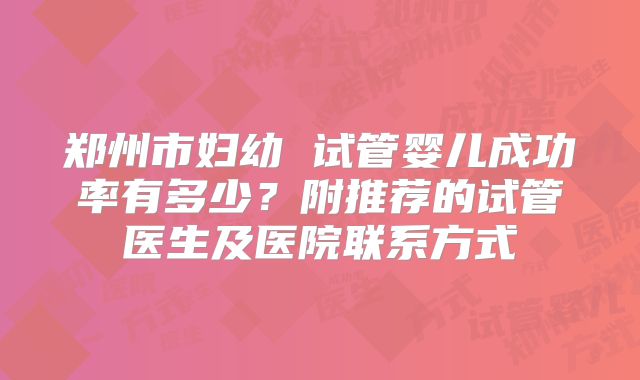 郑州市妇幼 试管婴儿成功率有多少?附推荐的试管医生及医院联系方式