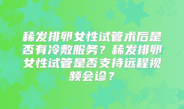 稀发排卵女性试管术后是否有冷敷服务？稀发排卵女性试管是否支持远程视频会诊？