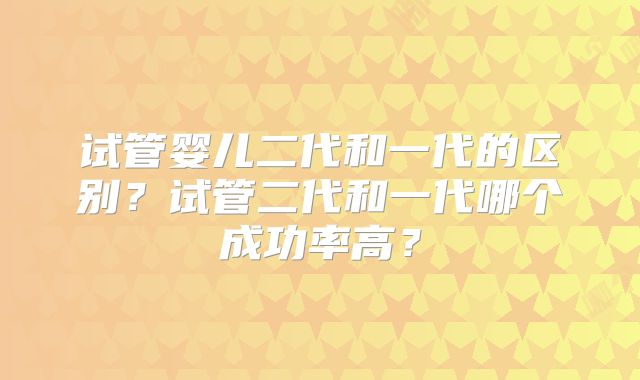 试管婴儿二代和一代的区别?试管二代和一代哪个成功率高?