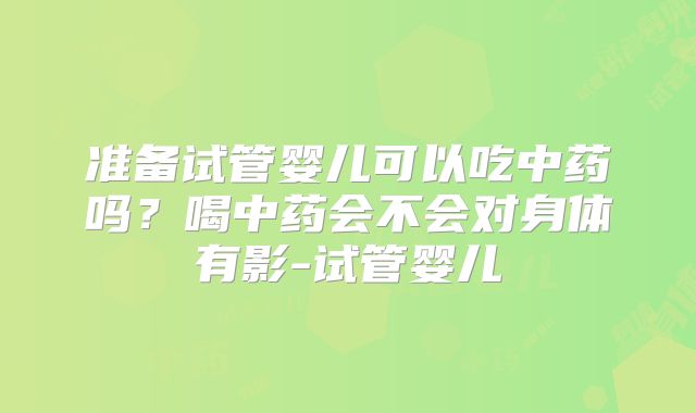 准备试管婴儿可以吃中药吗？喝中药会不会对身体有影-试管婴儿