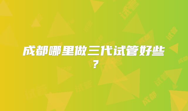 成都哪里做三代试管好些？