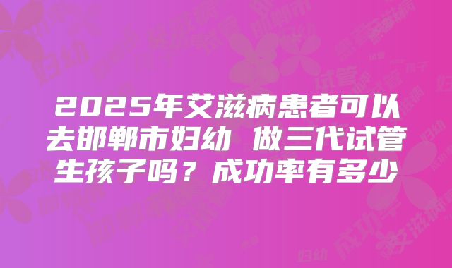 2025年艾滋病患者可以去邯郸市妇幼 做三代试管生孩子吗?成功率有多少