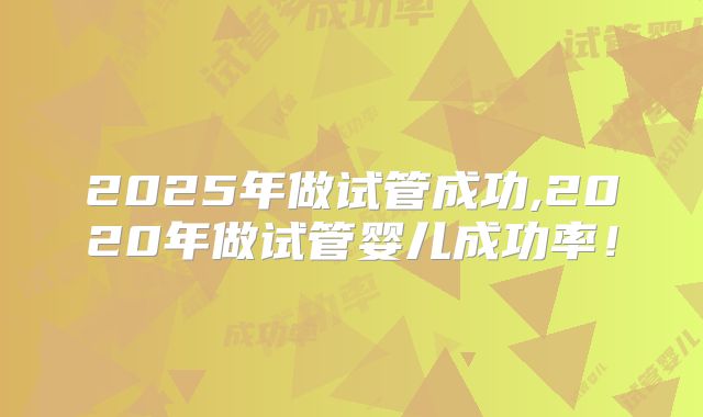 2025年做试管成功,2020年做试管婴儿成功率!
