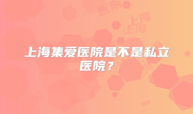 上海集爱医院是不是私立医院？