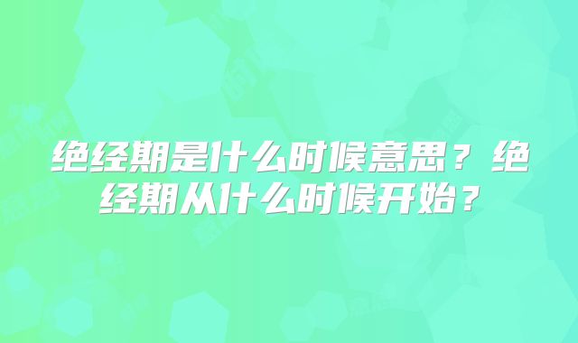 绝经期是什么时候意思？绝经期从什么时候开始？